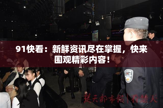 91快看：新鲜资讯尽在掌握，快来围观精彩内容！