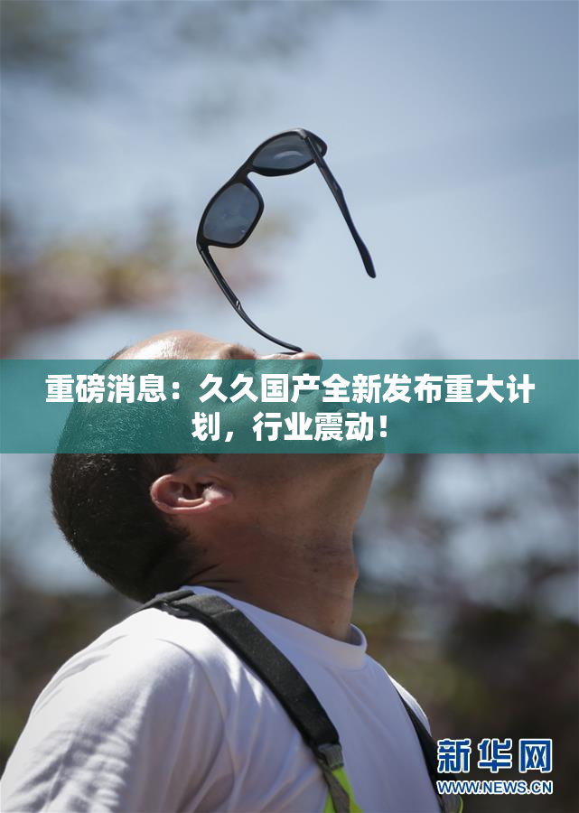 重磅消息：久久国产全新发布重大计划，行业震动！