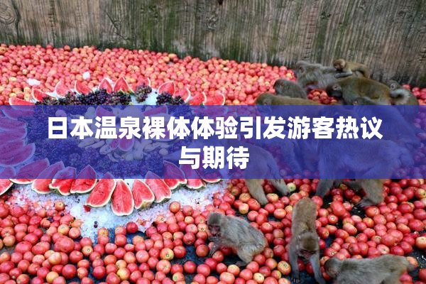 日本温泉裸体体验引发游客热议与期待