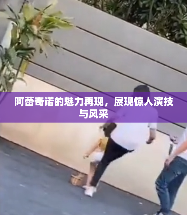 阿蕾奇诺的魅力再现，展现惊人演技与风采
