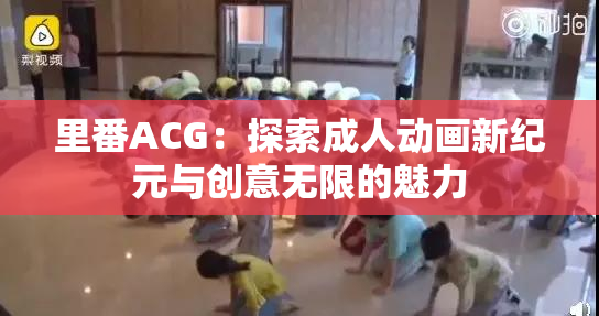 里番ACG：探索成人动画新纪元与创意无限的魅力