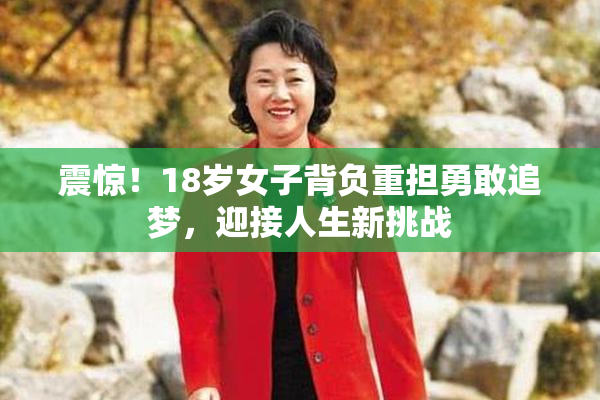 震惊！18岁女子背负重担勇敢追梦，迎接人生新挑战