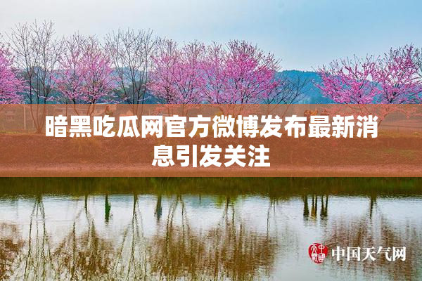 暗黑吃瓜网官方微博发布最新消息引发关注