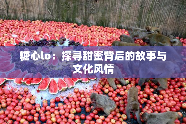 糖心lo：探寻甜蜜背后的故事与文化风情