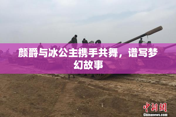 颜爵与冰公主携手共舞，谱写梦幻故事