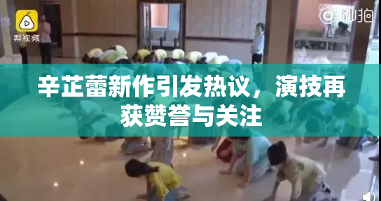 辛芷蕾新作引发热议，演技再获赞誉与关注