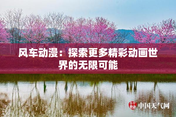 风车动漫：探索更多精彩动画世界的无限可能