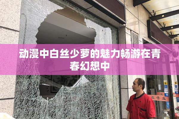 动漫中白丝少萝的魅力畅游在青春幻想中