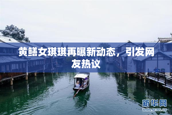 黄鳝女琪琪再曝新动态，引发网友热议