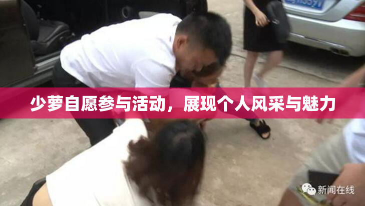 少萝自愿参与活动，展现个人风采与魅力
