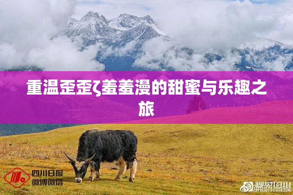 重温歪歪ζ羞羞漫的甜蜜与乐趣之旅