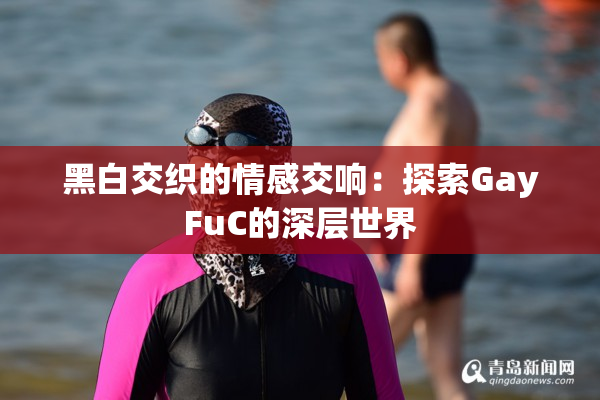 黑白交织的情感交响：探索GayFuC的深层世界