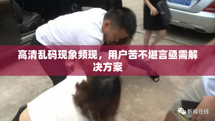 高清乱码现象频现，用户苦不堪言亟需解决方案