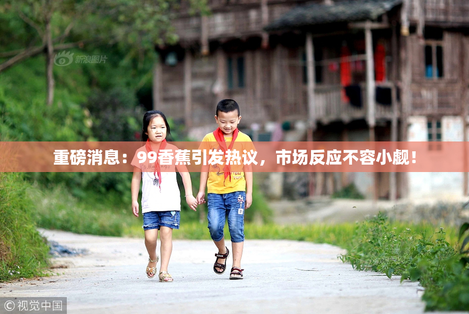 重磅消息：99香蕉引发热议，市场反应不容小觑！