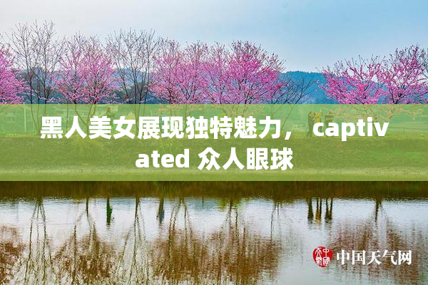 黑人美女展现独特魅力， captivated 众人眼球