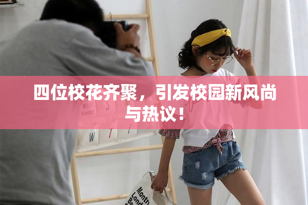 四位校花齐聚，引发校园新风尚与热议！
