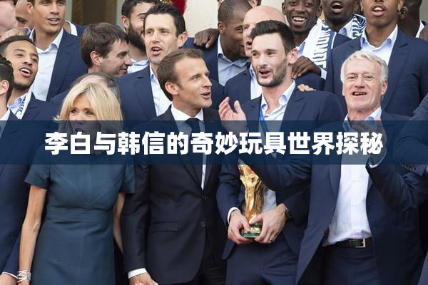 李白与韩信的奇妙玩具世界探秘