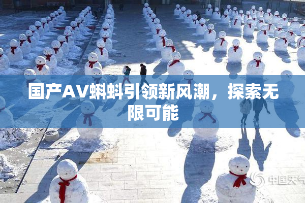 国产AV蝌蚪引领新风潮，探索无限可能