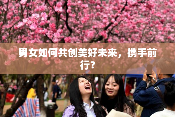 男女如何共创美好未来，携手前行？