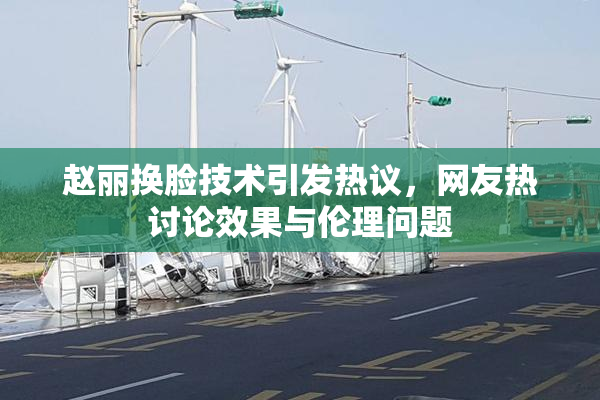 赵丽换脸技术引发热议，网友热讨论效果与伦理问题