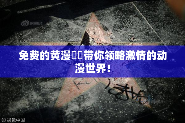 免费的黄漫❌‌带你领略激情的动漫世界！