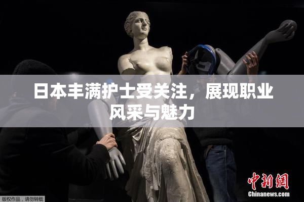 日本丰满护士受关注，展现职业风采与魅力