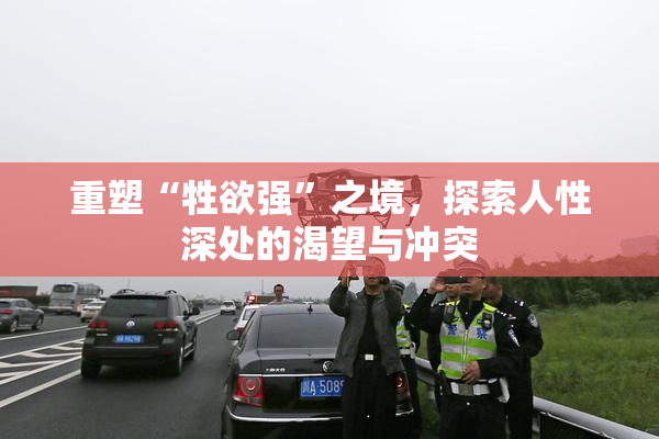 重塑“牲欲强”之境，探索人性深处的渴望与冲突