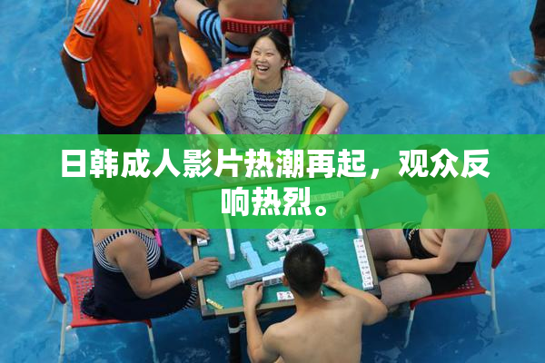 日韩成人影片热潮再起，观众反响热烈。