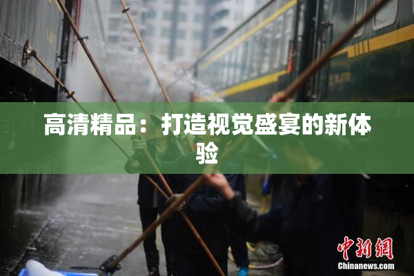 高清精品：打造视觉盛宴的新体验
