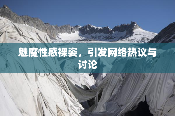 魅魔性感裸姿，引发网络热议与讨论