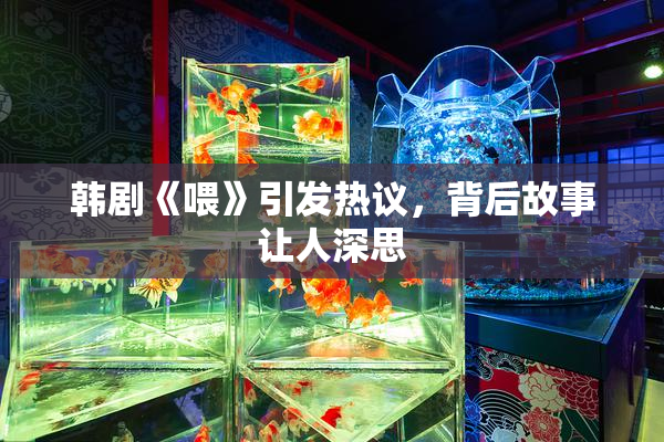 韩剧《喂》引发热议，背后故事让人深思