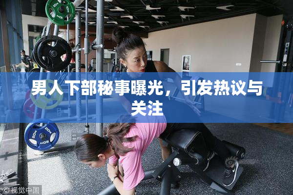 男人下部秘事曝光，引发热议与关注