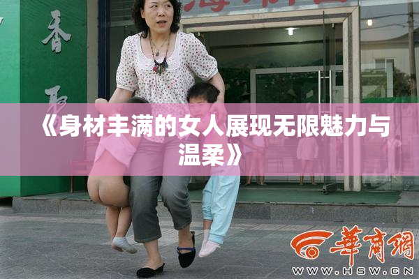 《身材丰满的女人展现无限魅力与温柔》