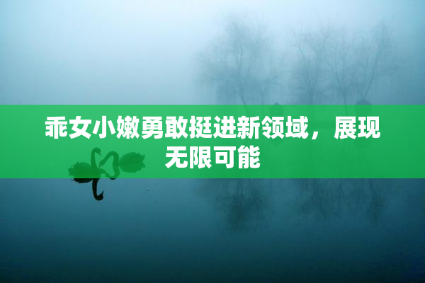 乖女小嫩勇敢挺进新领域，展现无限可能