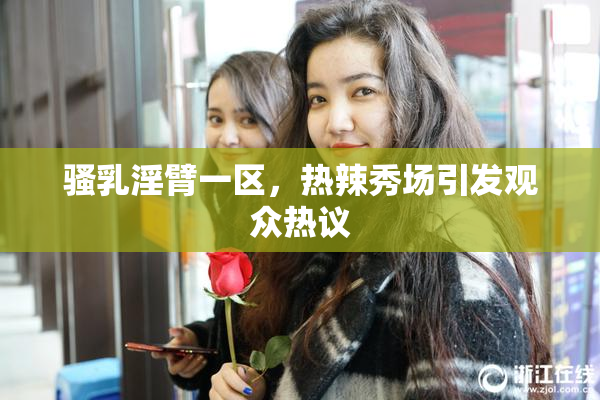骚乳淫臂一区，热辣秀场引发观众热议