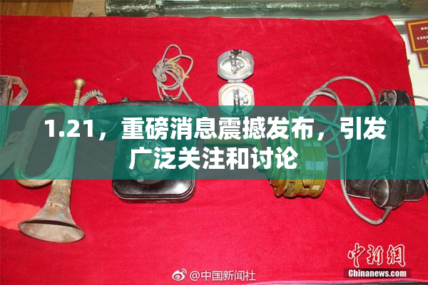 1.21，重磅消息震撼发布，引发广泛关注和讨论