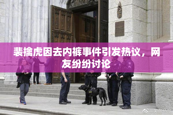 裴擒虎因去内裤事件引发热议，网友纷纷讨论