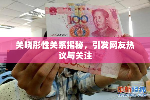 关晓彤性关系揭秘，引发网友热议与关注