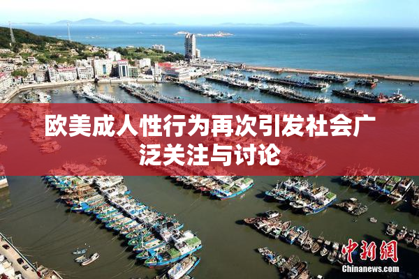 欧美成人性行为再次引发社会广泛关注与讨论