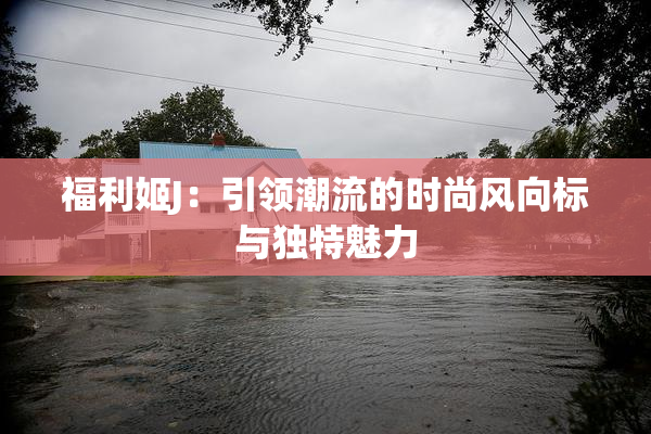 福利姬J：引领潮流的时尚风向标与独特魅力