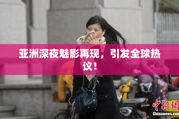 亚洲深夜魅影再现，引发全球热议！