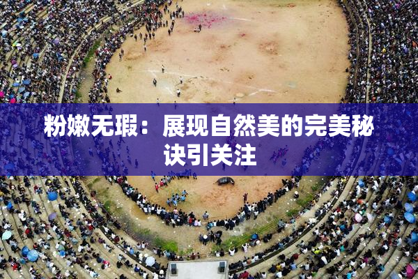 粉嫩无瑕：展现自然美的完美秘诀引关注
