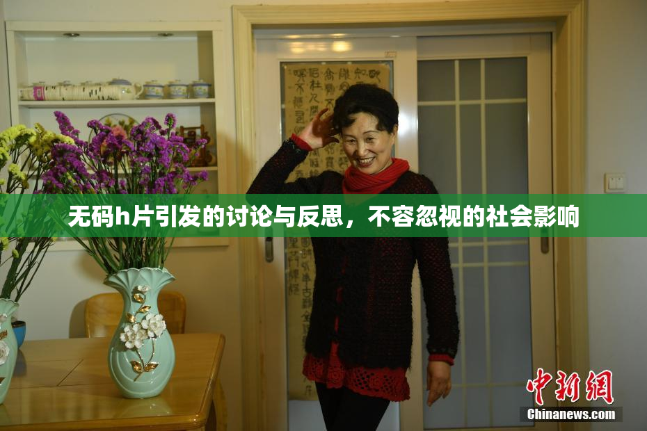 无码h片引发的讨论与反思，不容忽视的社会影响