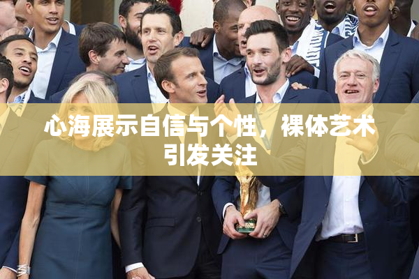 心海展示自信与个性，裸体艺术引发关注