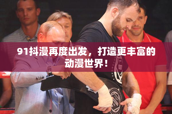 91抖漫再度出发，打造更丰富的动漫世界！