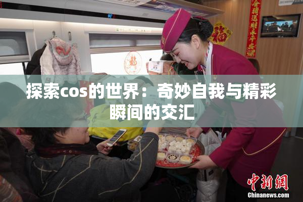 探索cos的世界：奇妙自我与精彩瞬间的交汇