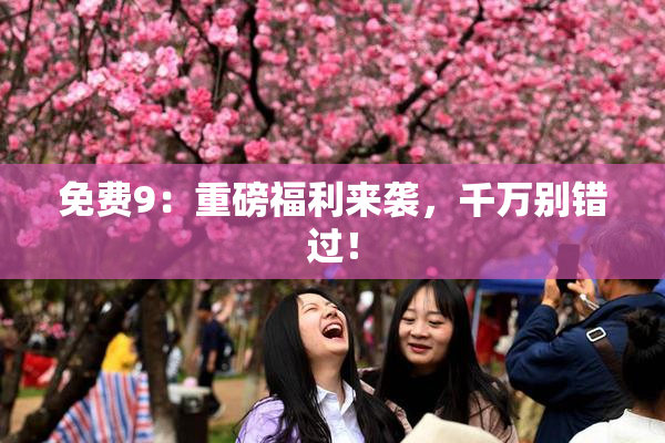 免费9：重磅福利来袭，千万别错过！