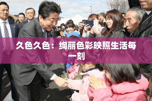 久色久色：绚丽色彩映照生活每一刻