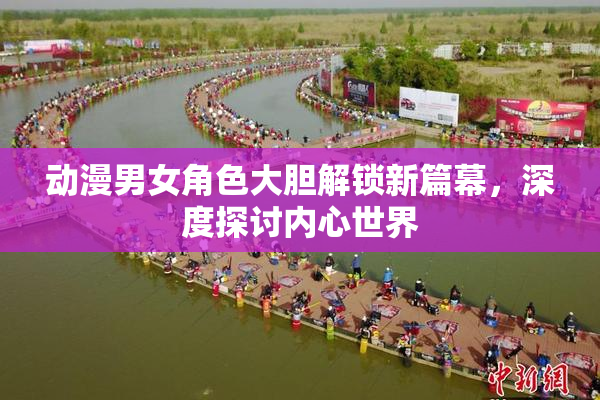 动漫男女角色大胆解锁新篇幕，深度探讨内心世界