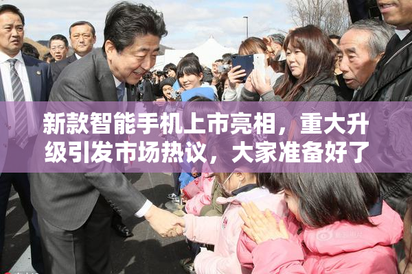 新款智能手机上市亮相，重大升级引发市场热议，大家准备好了吗？
